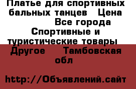 Платье для спортивных- бальных танцев › Цена ­ 20 000 - Все города Спортивные и туристические товары » Другое   . Тамбовская обл.